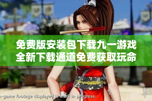 免費版安裝包下載九一游戲全新下載通道免費獲取玩命中特供