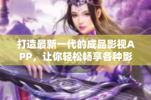 打造最新一代的成品影視APP，讓你輕松暢享各種影視資源