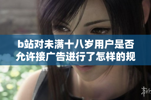 b站對未滿十八歲用戶是否允許接廣告進行了怎樣的規(guī)定？