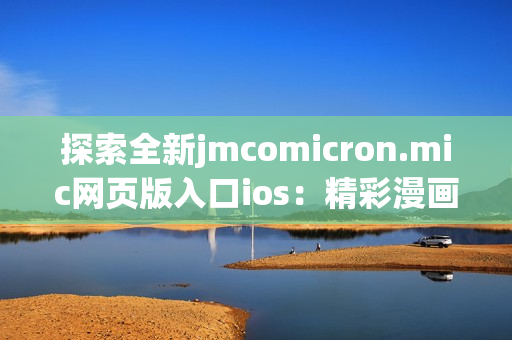 探索全新jmcomicron.mic網(wǎng)頁版入口ios：精彩漫畫盡在掌握