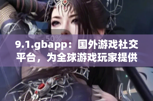 9.1.gbapp：國(guó)外游戲社交平臺(tái)，為全球游戲玩家提供在線互動(dòng)和分享的平臺(tái)