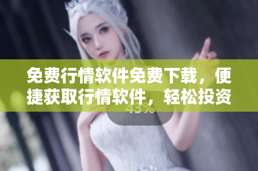 免費(fèi)行情軟件免費(fèi)下載，便捷獲取行情軟件，輕松投資有道