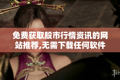 免費(fèi)獲取股市行情資訊的網(wǎng)站推薦,無需下載任何軟件