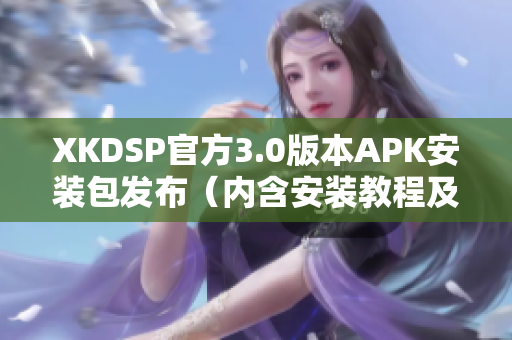 XKDSP官方3.0版本APK安裝包發(fā)布（內(nèi)含安裝教程及使用指南）