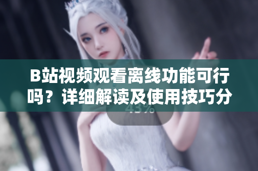 B站視頻觀看離線功能可行嗎？詳細(xì)解讀及使用技巧分享