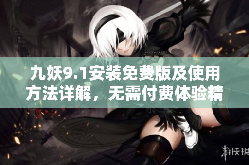 九妖9.1安裝免費(fèi)版及使用方法詳解，無需付費(fèi)體驗(yàn)精彩功能