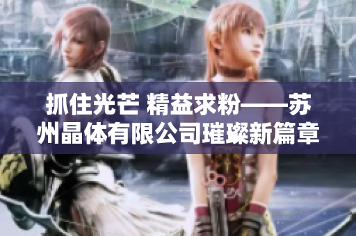 抓住光芒 精益求粉——蘇州晶體有限公司璀璨新篇章