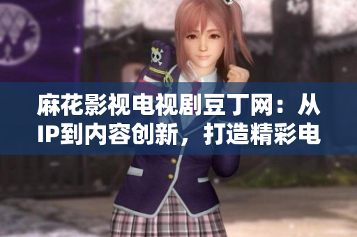 麻花影視電視劇豆丁網(wǎng)：從IP到內(nèi)容創(chuàng)新，打造精彩電視劇IP生態(tài)