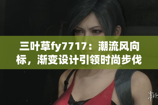 三葉草fy7717：潮流風(fēng)向標(biāo)，漸變?cè)O(shè)計(jì)引領(lǐng)時(shí)尚步伐