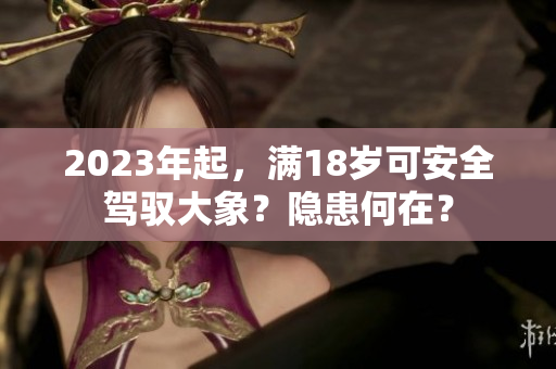 2023年起，滿18歲可安全駕馭大象？隱患何在？