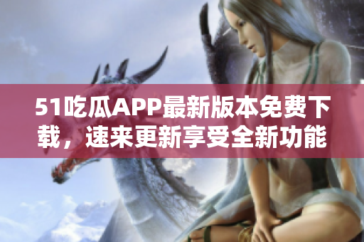 51吃瓜APP最新版本免費下載，速來更新享受全新功能