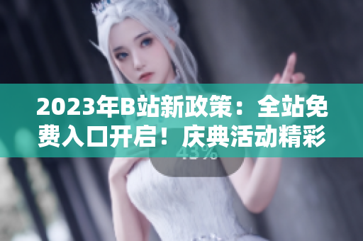 2023年B站新政策：全站免費入口開啟！慶典活動精彩不斷，精彩內(nèi)容盡情暢享