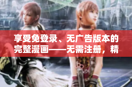 享受免登錄、無廣告版本的完整漫畫——無需注冊，精彩無干擾