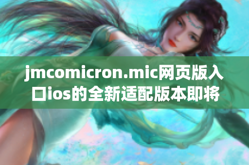 jmcomicron.mic網頁版入口ios的全新適配版本即將上線，帶來更流暢的閱讀體驗