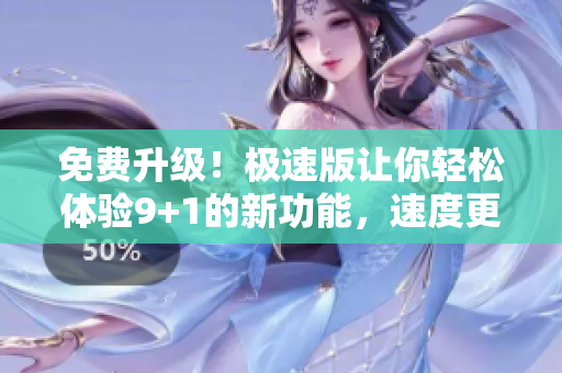 免費(fèi)升級(jí)！極速版讓你輕松體驗(yàn)9+1的新功能，速度更快、效率更高
