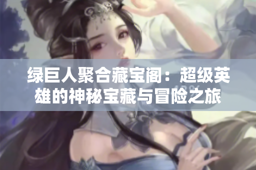 綠巨人聚合藏寶閣：超級(jí)英雄的神秘寶藏與冒險(xiǎn)之旅