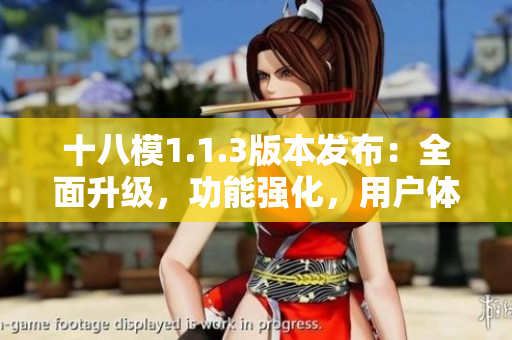 十八模1.1.3版本發(fā)布：全面升級(jí)，功能強(qiáng)化，用戶體驗(yàn)再提升