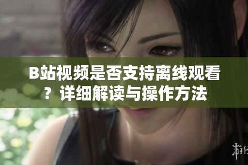 B站視頻是否支持離線觀看？詳細(xì)解讀與操作方法