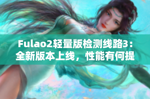 Fulao2輕量版檢測(cè)線路3：全新版本上線，性能有何提升？