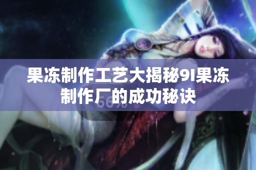 果凍制作工藝大揭秘9I果凍制作廠的成功秘訣