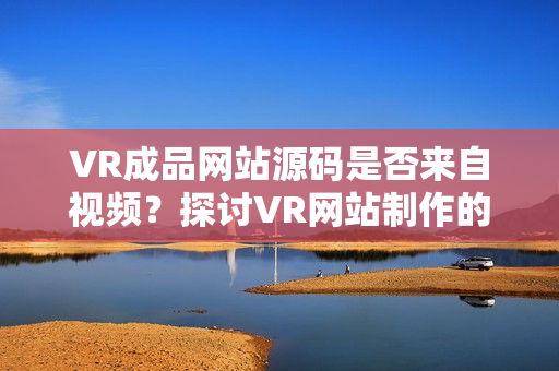VR成品網站源碼是否來自視頻？探討VR網站制作的視頻資源及源碼關系