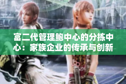 富二代管理鮑中心的分揀中心：家族企業(yè)的傳承與創(chuàng)新
