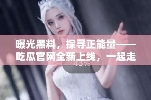 曝光黑料，探尋正能量——吃瓜官網(wǎng)全新上線，一起走近明星生活！