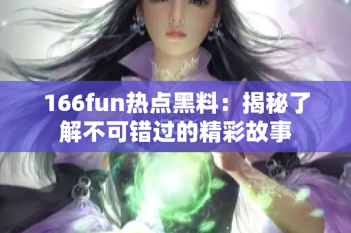 166fun熱點(diǎn)黑料：揭秘了解不可錯(cuò)過的精彩故事