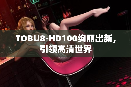 TOBU8-HD100絢麗出新，引領(lǐng)高清世界