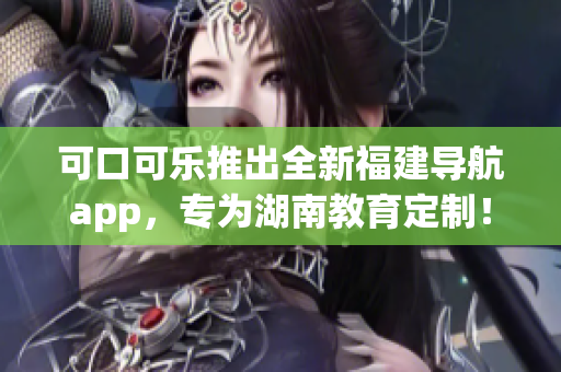 可口可樂(lè)推出全新福建導(dǎo)航app，專為湖南教育定制！