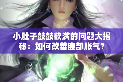 小肚子鼓鼓欲滿的問(wèn)題大揭秘：如何改善腹部脹氣？