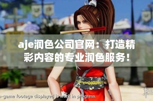 aje潤色公司官網(wǎng)：打造精彩內(nèi)容的專業(yè)潤色服務(wù)！
