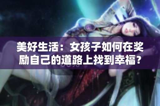 美好生活：女孩子如何在獎(jiǎng)勵(lì)自己的道路上找到幸福？