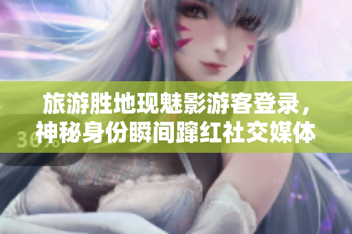 旅游勝地現(xiàn)魅影游客登錄，神秘身份瞬間躥紅社交媒體
