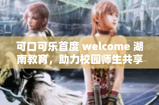 可口可樂首度 welcome 湖南教育，助力校園師生共享健康樂活新體驗(yàn)