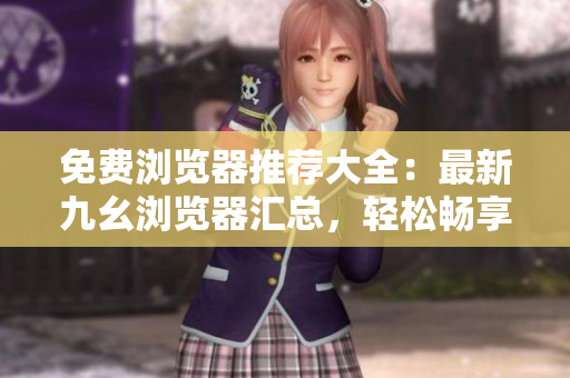 免費(fèi)瀏覽器推薦大全：最新九幺瀏覽器匯總，輕松暢享上網(wǎng)樂趣