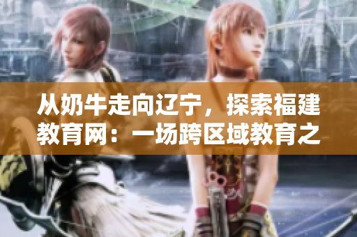 從奶牛走向遼寧，探索福建教育網(wǎng)：一場跨區(qū)域教育之旅