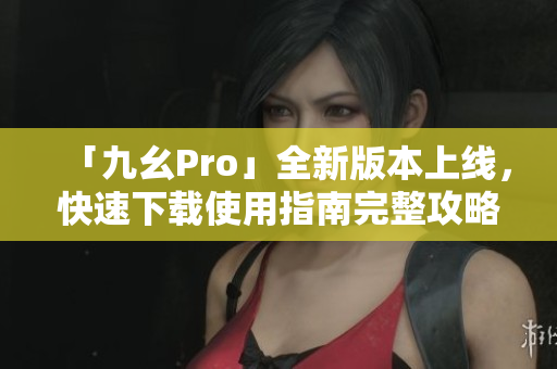 「九幺Pro」全新版本上線，快速下載使用指南完整攻略