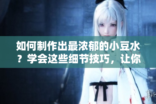 如何制作出最濃郁的小豆水？學(xué)會這些細(xì)節(jié)技巧，讓你的小豆水更加豐富濃郁，滿滿的小豆香味。