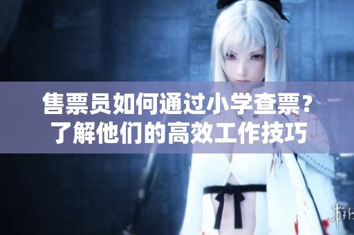 售票員如何通過(guò)小學(xué)查票？了解他們的高效工作技巧