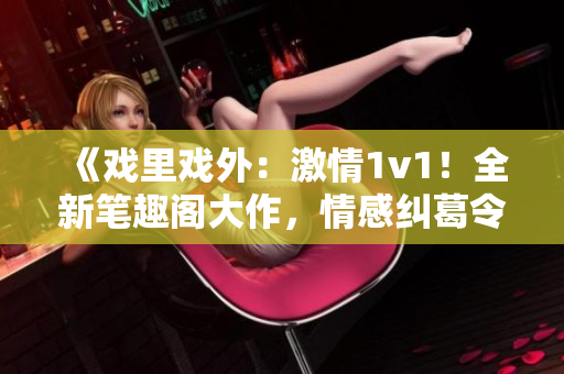 《戲里戲外：激情1v1！全新筆趣閣大作，情感糾葛令人心動》