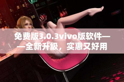 免費版3.0.3vivo版軟件——全新升級，實惠又好用