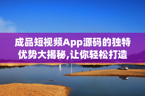 成品短視頻App源碼的獨特優(yōu)勢大揭秘,讓你輕松打造專業(yè)視頻平臺!
