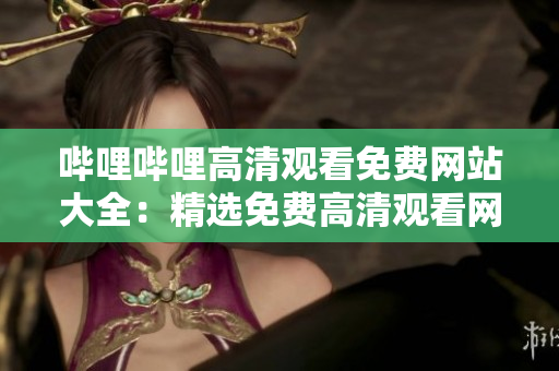 嗶哩嗶哩高清觀看免費網(wǎng)站大全：精選免費高清觀看網(wǎng)站匯總