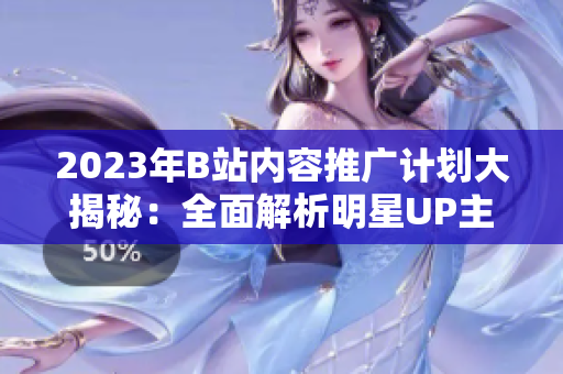 2023年B站內(nèi)容推廣計劃大揭秘：全面解析明星UP主合作、精彩活動和獨家內(nèi)幕