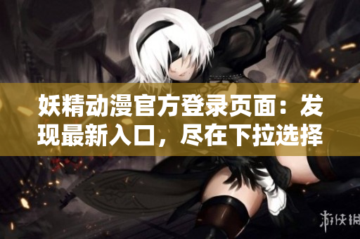 妖精動(dòng)漫官方登錄頁面：發(fā)現(xiàn)最新入口，盡在下拉選擇！
