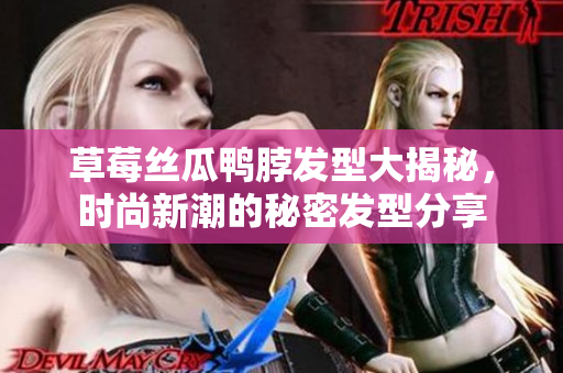 草莓絲瓜鴨脖發(fā)型大揭秘，時尚新潮的秘密發(fā)型分享
