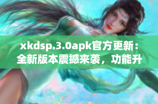 xkdsp.3.0apk官方更新：全新版本震撼來襲，功能升級，體驗更暢快