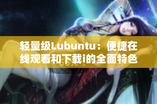 輕量級Lubuntu：便捷在線觀看和下載i的全面特色