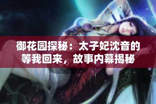 御花園探秘：太子妃沈音的等我回來，故事內(nèi)幕揭秘